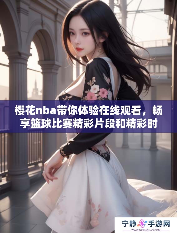 樱花nba带你体验在线观看，畅享篮球比赛精彩片段和精彩时刻