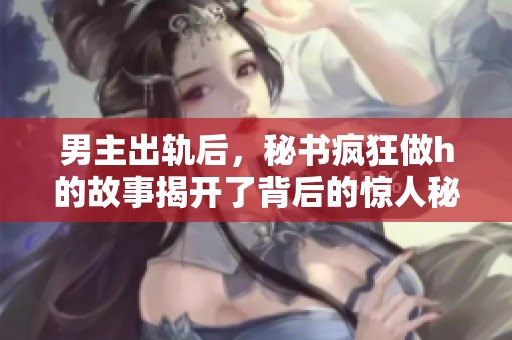 男主出轨后，秘书疯狂做h的故事揭开了背后的惊人秘密