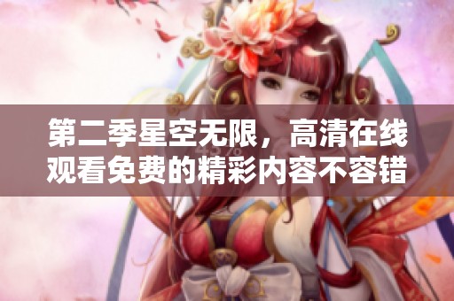 第二季星空无限，高清在线观看免费的精彩内容不容错过