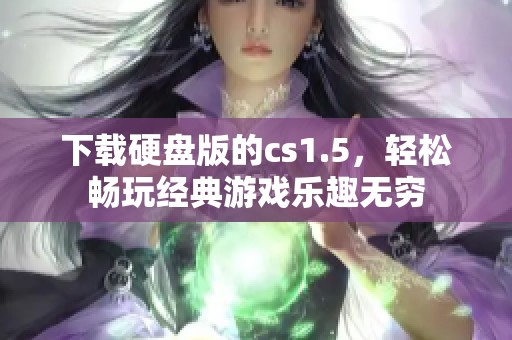 下载硬盘版的cs1.5，轻松畅玩经典游戏乐趣无穷