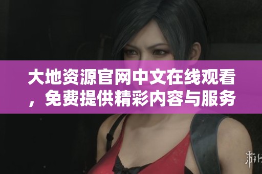 大地资源官网中文在线观看，免费提供精彩内容与服务