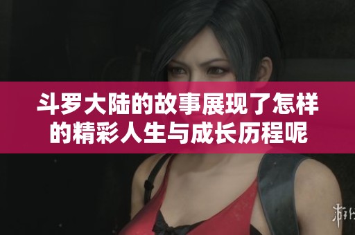 斗罗大陆的故事展现了怎样的精彩人生与成长历程呢