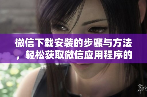 微信下载安装的步骤与方法，轻松获取微信应用程序的技巧分享