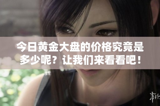 今日黄金大盘的价格究竟是多少呢？让我们来看看吧！