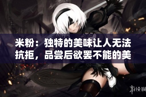 米粉：独特的美味让人无法抗拒，品尝后欲罢不能的美食体验