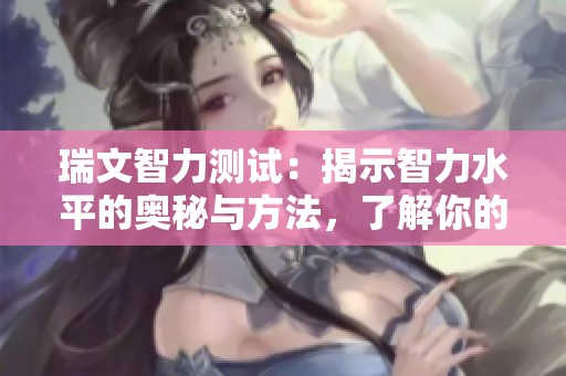 瑞文智力测试：揭示智力水平的奥秘与方法，了解你的潜能与智商发展。
