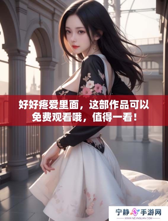好好疼爱里面，这部作品可以免费观看哦，值得一看！