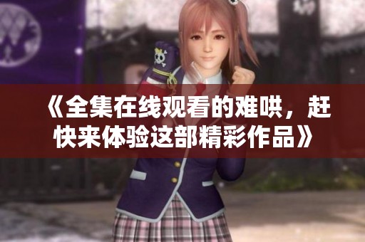 《全集在线观看的难哄，赶快来体验这部精彩作品》