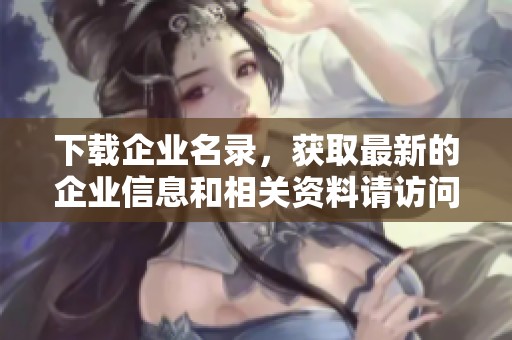 下载企业名录，获取最新的企业信息和相关资料请访问这里