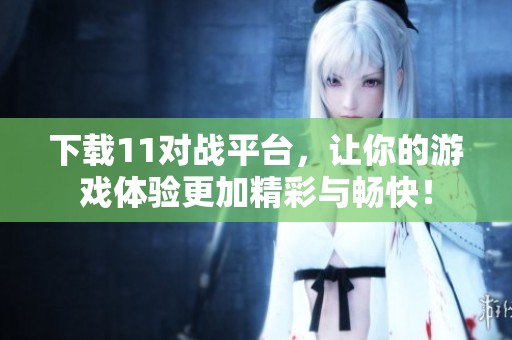 下载11对战平台，让你的游戏体验更加精彩与畅快！