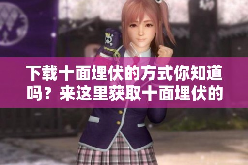 下载十面埋伏的方式你知道吗？来这里获取十面埋伏的下载方法吧！