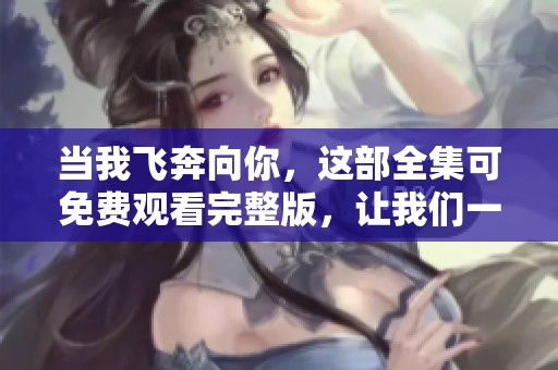 当我飞奔向你，这部全集可免费观看完整版，让我们一起追寻感动的瞬间。