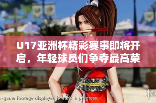 U17亚洲杯精彩赛事即将开启，年轻球员们争夺最高荣誉的机会。