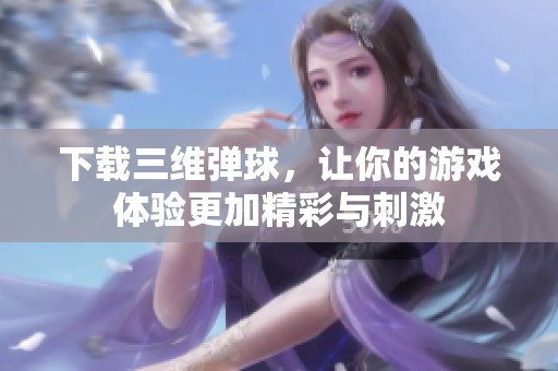 下载三维弹球，让你的游戏体验更加精彩与刺激
