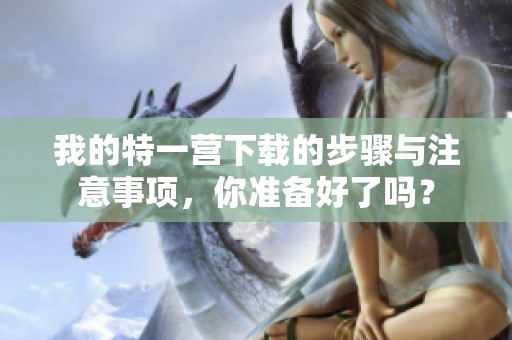 我的特一营下载的步骤与注意事项，你准备好了吗？