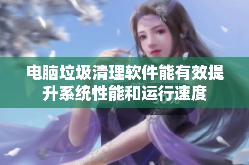 电脑垃圾清理软件能有效提升系统性能和运行速度
