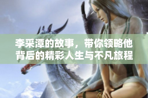 李采潭的故事，带你领略他背后的精彩人生与不凡旅程。