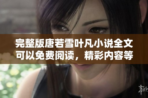 完整版唐若雪叶凡小说全文可以免费阅读，精彩内容等你来看！