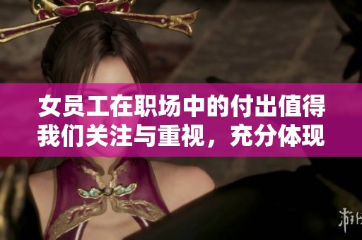 女员工在职场中的付出值得我们关注与重视，充分体现了她们的价值与贡献