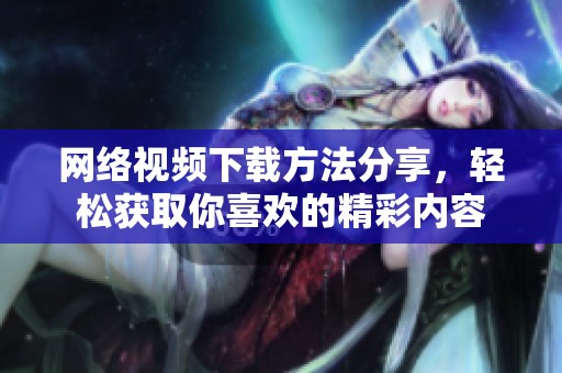 网络视频下载方法分享，轻松获取你喜欢的精彩内容