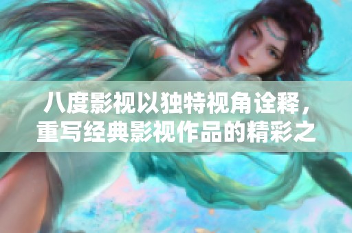 八度影视以独特视角诠释，重写经典影视作品的精彩之路