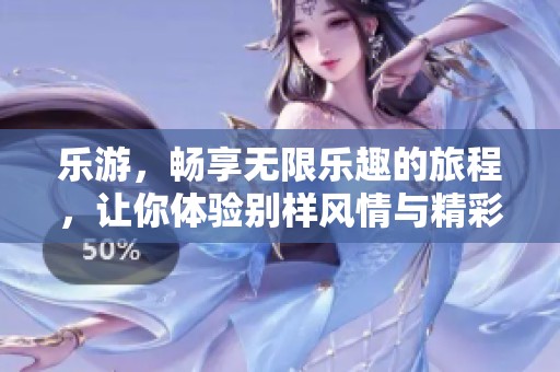 乐游，畅享无限乐趣的旅程，让你体验别样风情与精彩冒险。