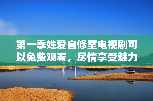 第一季姓爱自修室电视剧可以免费观看，尽情享受魅力与精彩吧