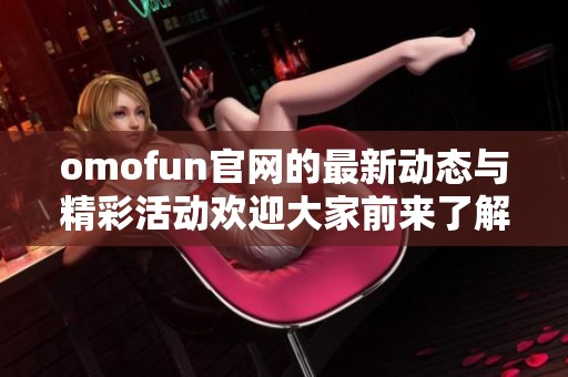 omofun官网的最新动态与精彩活动欢迎大家前来了解与参与