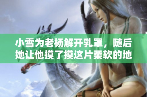 小雪为老杨解开乳罩，随后她让他摸了摸这片柔软的地方