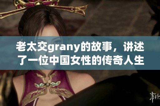 老太交grany的故事，讲述了一位中国女性的传奇人生