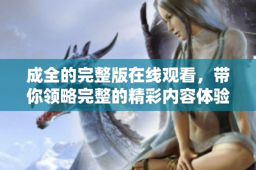 成全的完整版在线观看，带你领略完整的精彩内容体验。