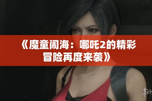 《魔童闹海：哪吒2的精彩冒险再度来袭》