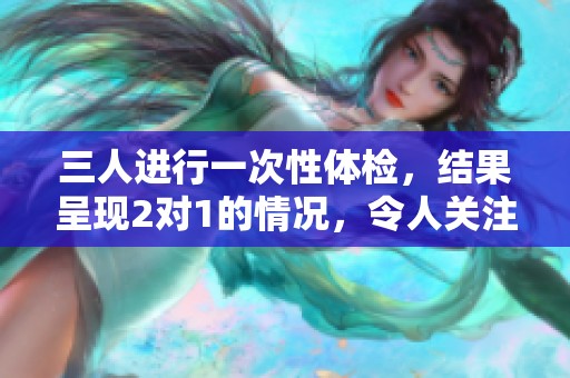 三人进行一次性体检，结果呈现2对1的情况，令人关注