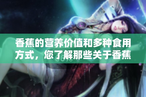 香蕉的营养价值和多种食用方式，您了解那些关于香蕉的知识吗