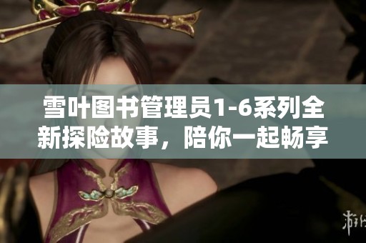 雪叶图书管理员1-6系列全新探险故事，陪你一起畅享阅读乐趣