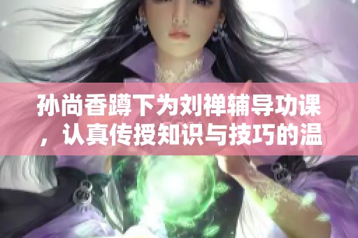 孙尚香蹲下为刘禅辅导功课，认真传授知识与技巧的温馨时刻