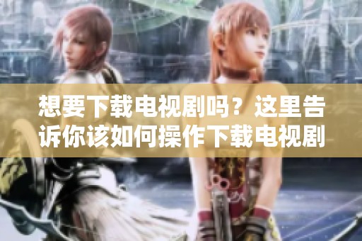 想要下载电视剧吗？这里告诉你该如何操作下载电视剧的方法！