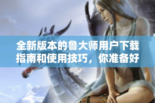 全新版本的鲁大师用户下载指南和使用技巧，你准备好体验了吗