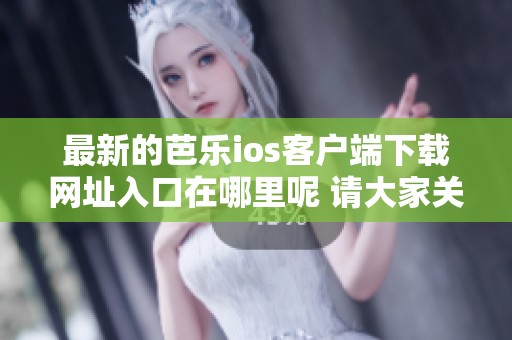 最新的芭乐ios客户端下载网址入口在哪里呢 请大家关注一下这个重要信息