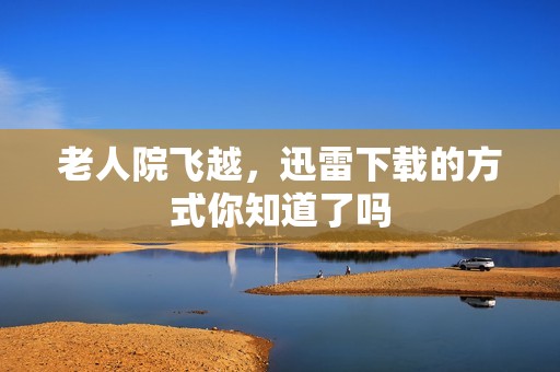 老人院飞越，迅雷下载的方式你知道了吗