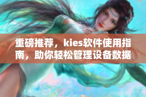 重磅推荐，kies软件使用指南，助你轻松管理设备数据和内容！