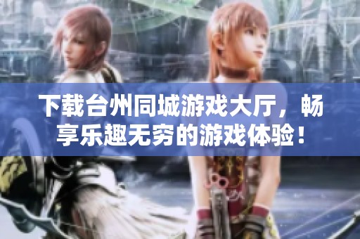 下载台州同城游戏大厅，畅享乐趣无穷的游戏体验！