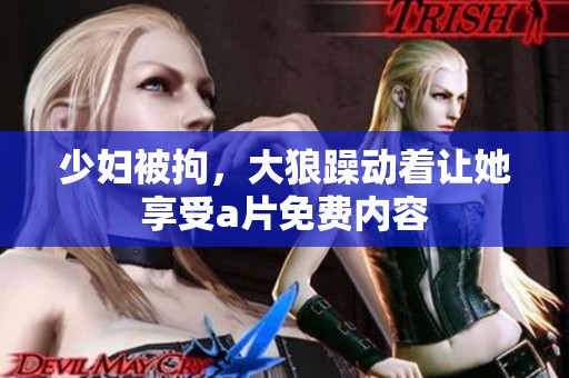 少妇被拘，大狼躁动着让她享受**免费内容