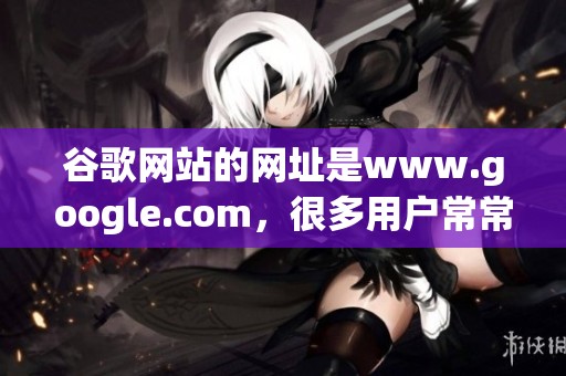 谷歌网站的网址是www.google.com，很多用户常常使用这个网址进行搜索。