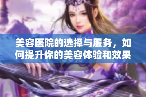 美容医院的选择与服务，如何提升你的美容体验和效果？