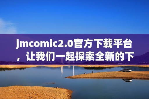 jmcomic2.0官方下载平台，让我们一起探索全新的下载体验！