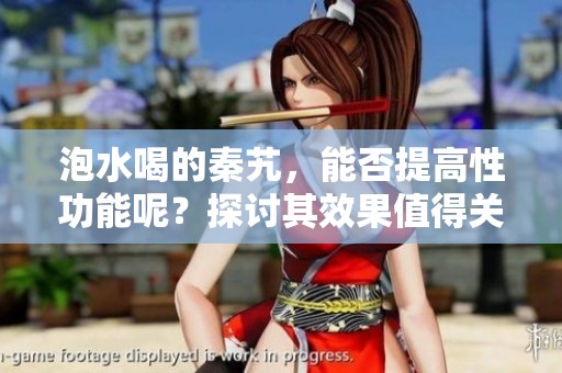 泡水喝的秦艽，能否提高性功能呢？探讨其效果值得关注！