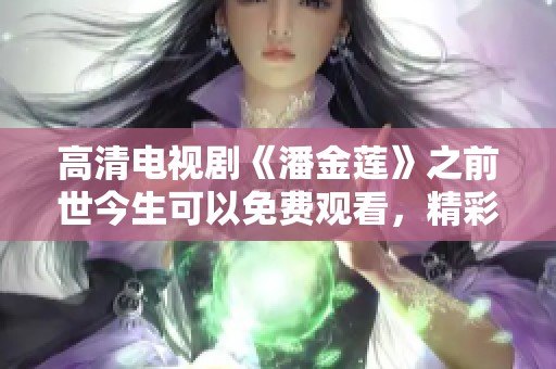 高清电视剧《潘金莲》之前世今生可以免费观看，精彩内容不容错过！