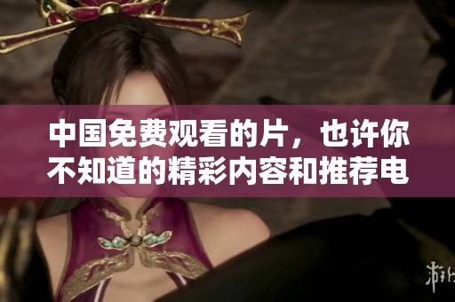 中国免费观看的片，也许你不知道的精彩内容和推荐电影