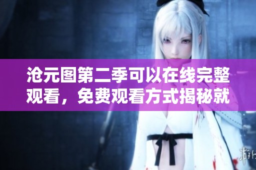 沧元图第二季可以在线完整观看，免费观看方式揭秘就在这里